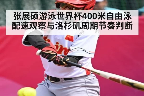 张展硕游泳世界杯400米自由泳配速观察与洛杉矶周期节奏判断